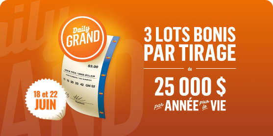 DAILY GRAND. 3 LOTS BONIS PAR TIRAGE DE 25 000 $ PAR ANNÉE POUR LA VIE. Les 18 et 22 juin.